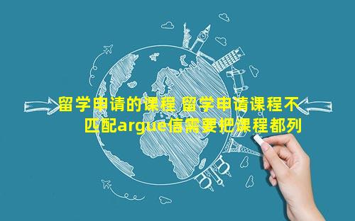 留学申请的课程 留学申请课程不匹配argue信需要把课程都列出来吗
